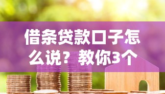 借條貸款口子怎么說？教你3個正確溝通話術+平臺避坑指南