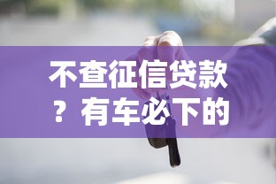 不查征信貸款？有車必下的3個渠道干貨分享！