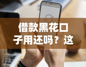 借款黑花口子用還嗎？這5個真相你必須知道！
