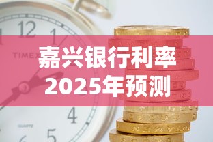 嘉興銀行利率2025年預(yù)測：房貸車貸怎么選？