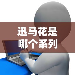 迅馬花是哪個系列的口子？3分鐘搞懂貸款產品怎么選