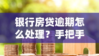 銀行房貸逾期怎么處理？手把手教你化解還款危機