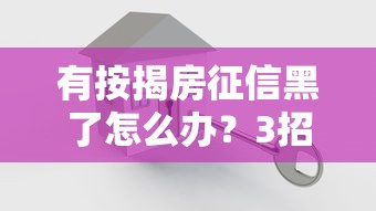 有按揭房征信黑了怎么辦？3招破局方案實測