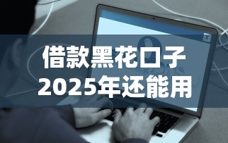 借款黑花口子2025年還能用嗎？這些真實情況要看清