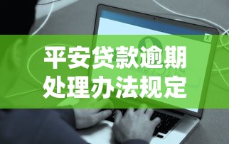平安貸款逾期處理辦法規定詳解，這些操作能幫你減壓力