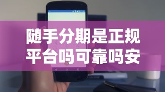 隨手分期是正規平臺嗎可靠嗎安全嗎？靠譜嗎？深度解析+避坑技巧