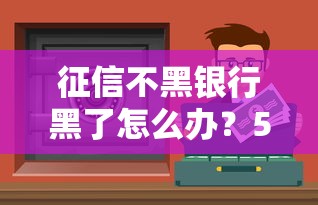 征信不黑銀行黑了怎么辦？5招教你破解貸款難題