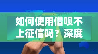 如何使用借唄不上征信嗎？深度解析隱藏規(guī)則