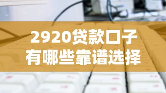 2920貸款口子有哪些靠譜選擇？這篇教你避坑技巧