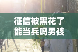 征信被黑花了能當兵嗎男孩？過來人告訴你真實答案！