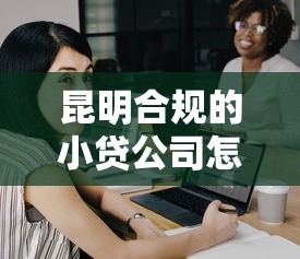 昆明合規的小貸公司怎么選？實測推薦5家正規低息平臺