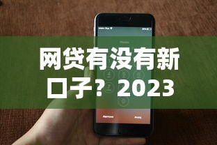 網貸有沒有新口子？2023年最新借款渠道實測分析