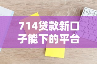 714貸款新口子能下的平臺有哪些？這幾個渠道真實評測
