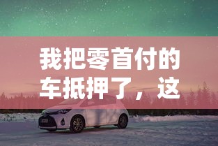 我把零首付的車抵押了，這些避坑經(jīng)驗(yàn)?zāi)軒湍闶?萬