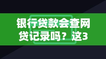 銀行貸款會查網貸記錄嗎？這3個隱藏細節你必須知道