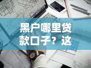 黑戶哪里貸款口子？這幾個靠譜渠道或許能幫到你！