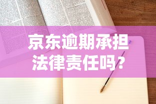 京東逾期承擔法律責任嗎？真實案例告訴你答案