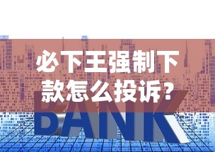 必下王強制下款怎么投訴？三步教你追回資金