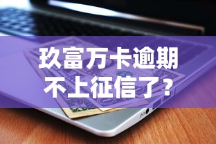 玖富萬卡逾期不上征信了？最新政策解讀與用戶應對指南