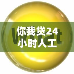 你我貸24小時(shí)人工客服電話：解答貸款疑問的貼心助手