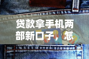 貸款拿手機兩部新口子，怎么操作更劃算？這些細節要注意！