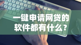 一鍵申請(qǐng)網(wǎng)貸的軟件都有什么？實(shí)測(cè)這10款靠譜工具