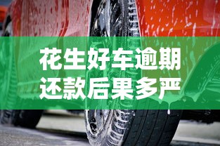 花生好車逾期還款后果多嚴(yán)重？這幾點(diǎn)必須提前了解