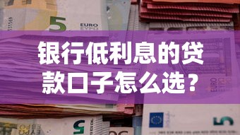 銀行低利息的貸款口子怎么選？購房者省月供的三大技巧