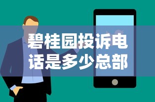 碧桂園投訴電話是多少總部的投訴平臺怎么找？正確撥打方式