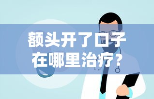 額頭開了口子在哪里治療？手頭緊別慌，費用難題這樣破