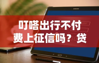 叮嗒出行不付費上征信嗎？貸款用戶必讀指南