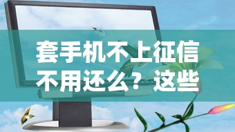 套手機不上征信不用還么？這些真相你可能不知道！