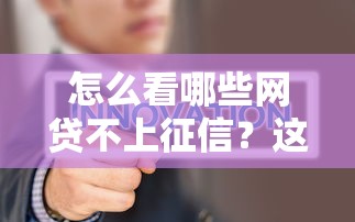 怎么看哪些網(wǎng)貸不上征信？這些平臺(tái)或許能幫你