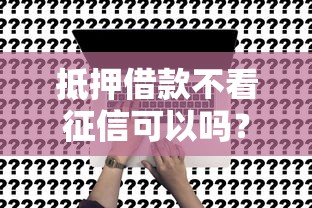 抵押借款不看征信可以嗎？真實(shí)情況大揭秘