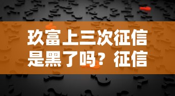 玖富上三次征信是黑了嗎？征信記錄真實(shí)影響深度解析
