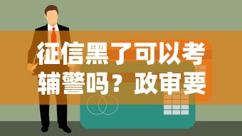 征信黑了可以考輔警嗎？政審要求和貸款影響深度解析