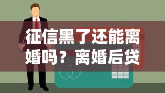 征信黑了還能離婚嗎？離婚后貸款難題這樣破局