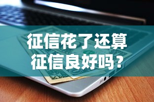 征信花了還算征信良好嗎？看完這5點你就懂了