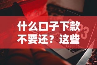 什么口子下款不要還？這些“免還”陷阱千萬要避開！