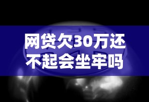 網(wǎng)貸欠30萬還不起會(huì)坐牢嗎？過來人告訴你真實(shí)情況