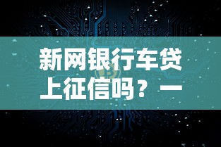 新網銀行車貸上征信嗎？一文搞懂真實情況