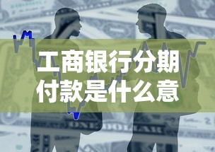 工商銀行分期付款是什么意思？一文搞懂貸款分期技巧