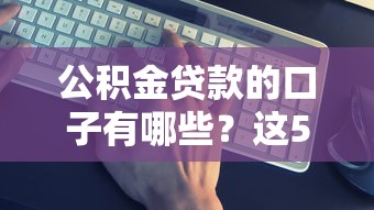 公積金貸款的口子有哪些？這5個渠道最靠譜！