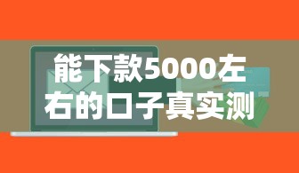 能下款5000左右的口子真實測評：這幾個平臺最快當天到賬