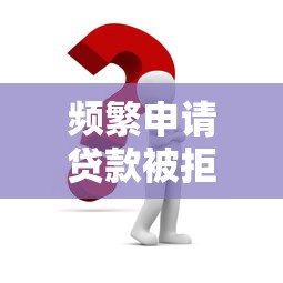 頻繁申請(qǐng)貸款被拒怎么辦？2025年最新解決思路分享