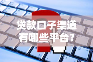 貸款口子渠道有哪些平臺(tái)？2023年這些渠道最靠譜