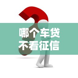 哪個車貸不看征信？這幾個渠道或許能幫你解決難題