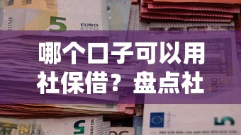 哪個口子可以用社保借？盤點社保貸款這些隱藏條件和靠譜平臺