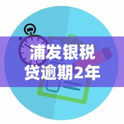浦發銀稅貸逾期2年如何處理？真實案例+解決方案分享