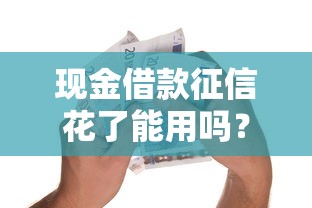 現(xiàn)金借款征信花了能用嗎？這幾點你必須知道！